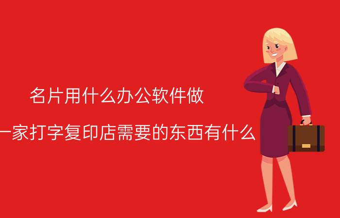 名片用什么办公软件做 开一家打字复印店需要的东西有什么？